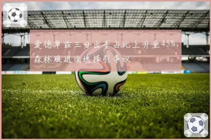 爱德华兹三分出手占比上升至45%，森林狼进攻选择引争议