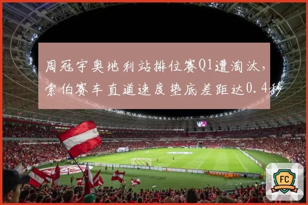 周冠宇奥地利站排位赛Q1遭淘汰，索伯赛车直道速度垫底差距达0.4秒