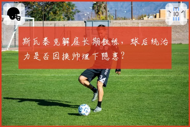 斯瓦泰克解雇长期教练，球后统治力是否因换帅埋下隐患？