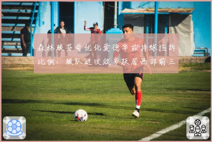 森林狼芬奇优化爱德华兹持球挡拆比例，狼队进攻效率跃居西部前三