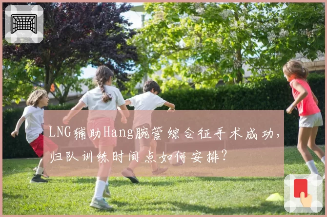 LNG辅助Hang腕管综合征手术成功,归队训练时间点如何安排?