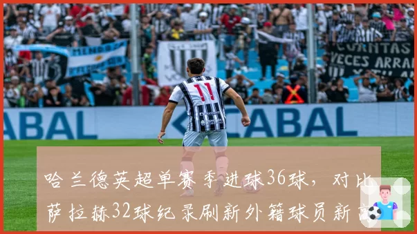 哈兰德英超单赛季进球36球，对比萨拉赫32球纪录刷新外籍球员新高