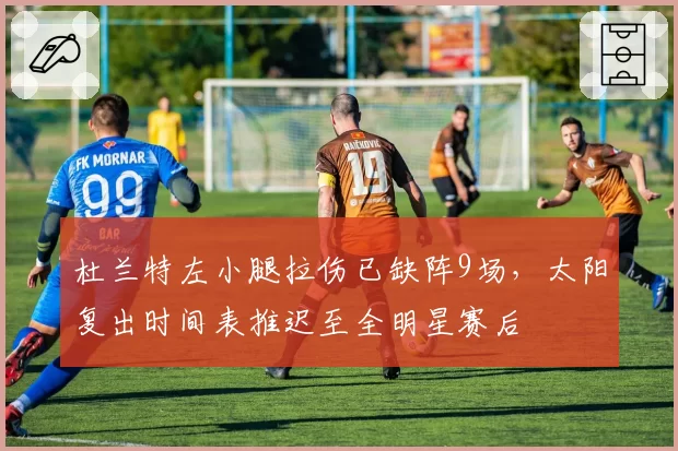 杜兰特左小腿拉伤已缺阵9场,太阳复出时间表推迟至全明星赛后