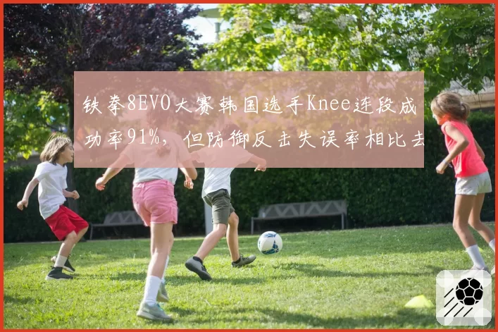 铁拳8EVO大赛韩国选手Knee连段成功率91%，但防御反击失误率相比去年增加5%