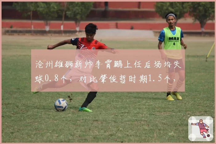 沧州雄狮新帅李霄鹏上任后场均失球0.8个，对比肇俊哲时期1.5个，防守体系重建成功