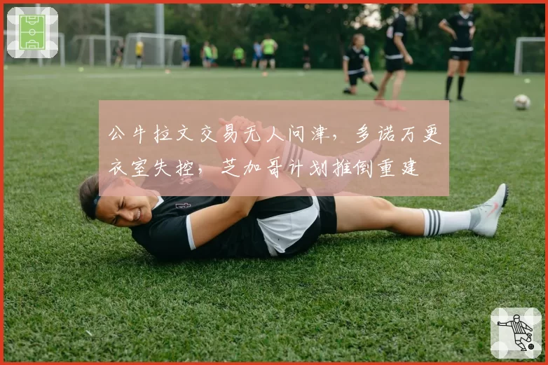 公牛拉文交易无人问津，多诺万更衣室失控，芝加哥计划推倒重建