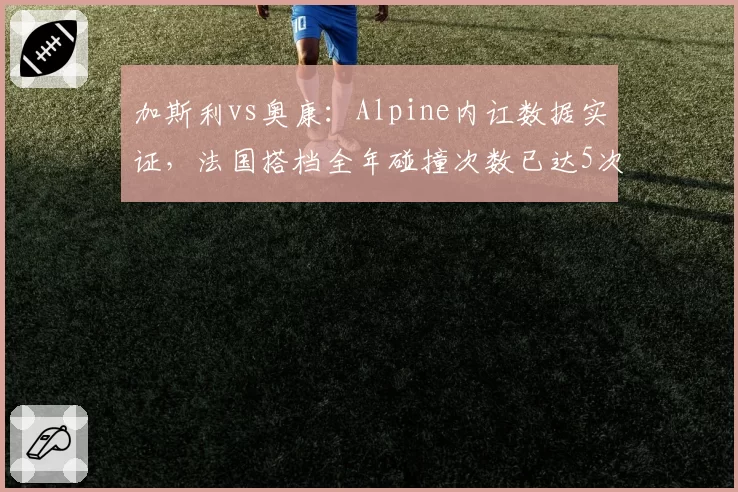 加斯利vs奥康：Alpine内讧数据实证，法国搭档全年碰撞次数已达5次
