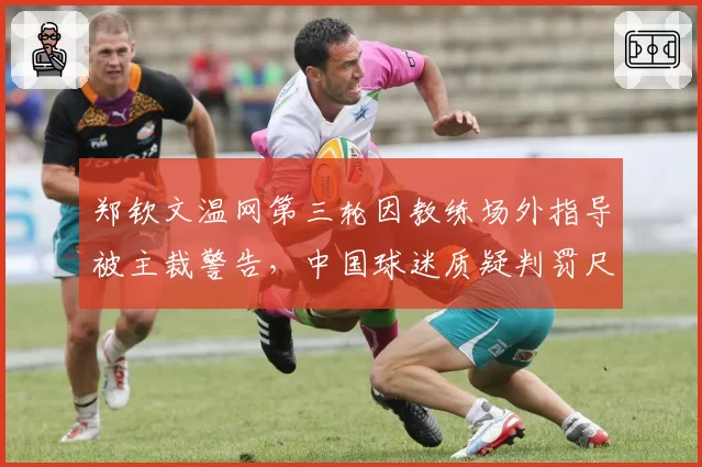 郑钦文温网第三轮因教练场外指导被主裁警告，中国球迷质疑判罚尺度
