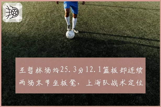 王哲林场均25.3分12.1篮板却连续两场末节坐板凳，上海队战术定位矛盾？