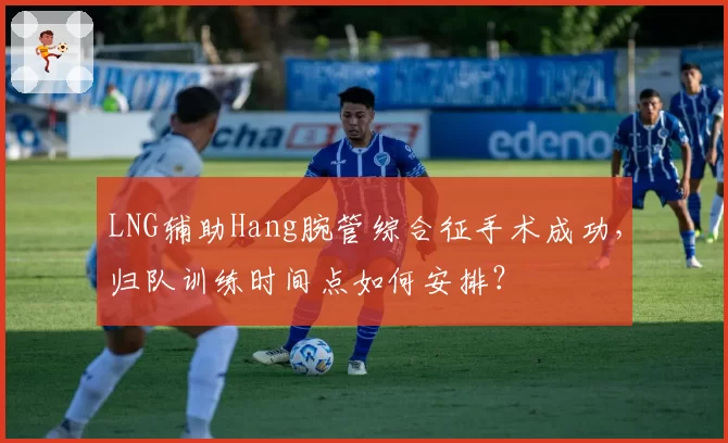 LNG辅助Hang腕管综合征手术成功,归队训练时间点如何安排?