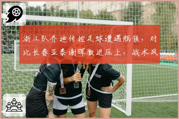 浙江队乔迪传控足球遭遇瓶颈，对比长春亚泰谢晖激进压上，战术风格优劣分析
