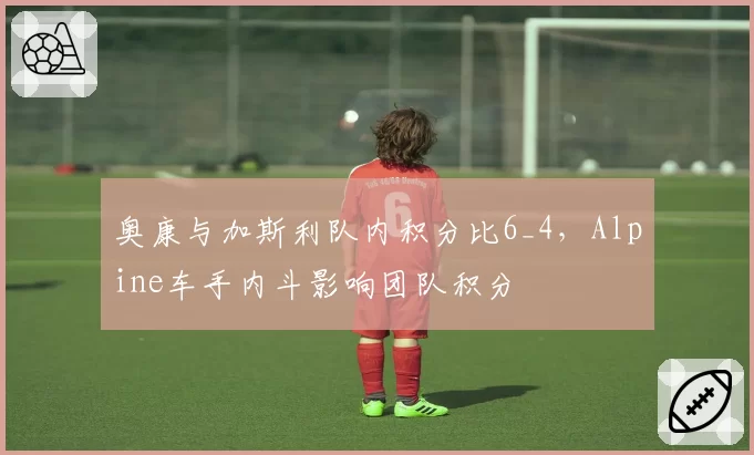 奥康与加斯利队内积分比6_4，Alpine车手内斗影响团队积分