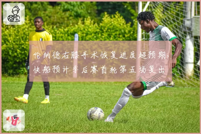 伦纳德右膝手术恢复进度超预期，快船预计季后赛首轮第五场复出