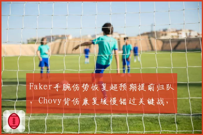 Faker手腕伤势恢复超预期提前归队，Chovy背伤康复缓慢错过关键战，LCK中单健康管理差距
