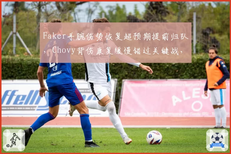 Faker手腕伤势恢复超预期提前归队,Chovy背伤康复缓慢错过关键战,LCK中单健康管理差距
