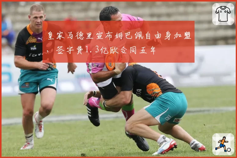 皇家马德里宣布姆巴佩自由身加盟，签字费1.3亿欧合同五年