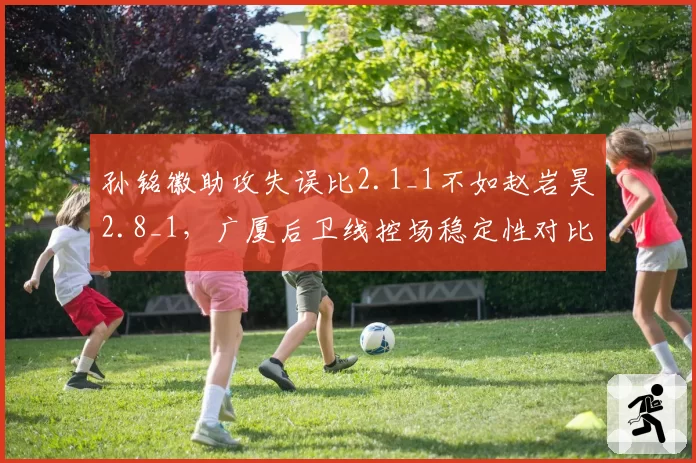 孙铭徽助攻失误比2.1_1不如赵岩昊2.8_1，广厦后卫线控场稳定性对比鲜明