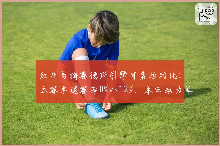 红牛与梅赛德斯引擎可靠性对比：本赛季退赛率0%vs12%，本田动力单元全面领先
