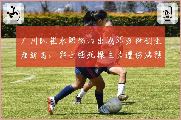 广州队崔永熙场均出战39分钟创生涯新高，郭士强死操主力遭伤病预警拉响争八警报