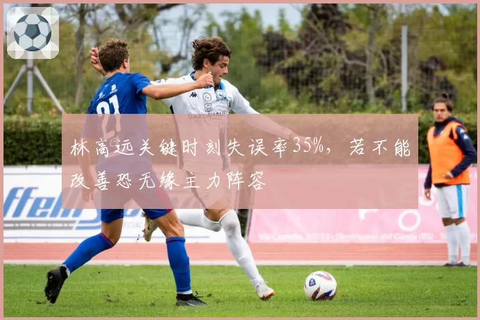 林高远关键时刻失误率35%，若不能改善恐无缘主力阵容