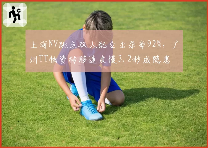 上海NV跳点双人配合击杀率92%，广州TT物资转移速度慢3.2秒成隐患