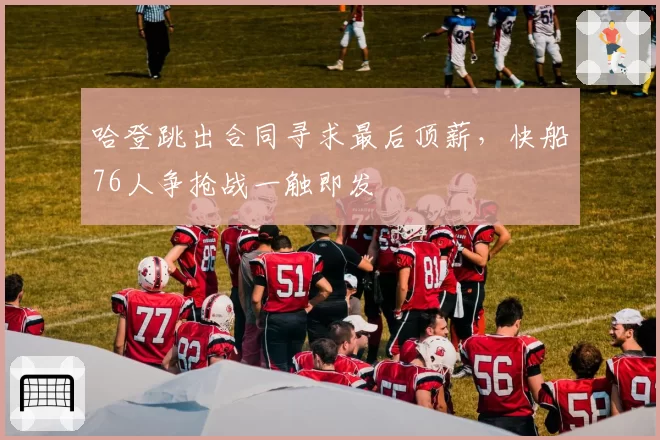 哈登跳出合同寻求最后顶薪，快船76人争抢战一触即发