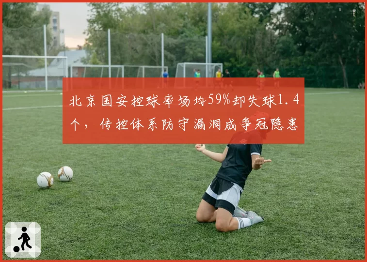 北京国安控球率场均59%却失球1.4个，传控体系防守漏洞成争冠隐患