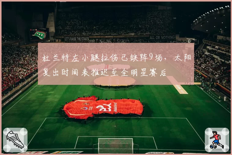 杜兰特左小腿拉伤已缺阵9场，太阳复出时间表推迟至全明星赛后