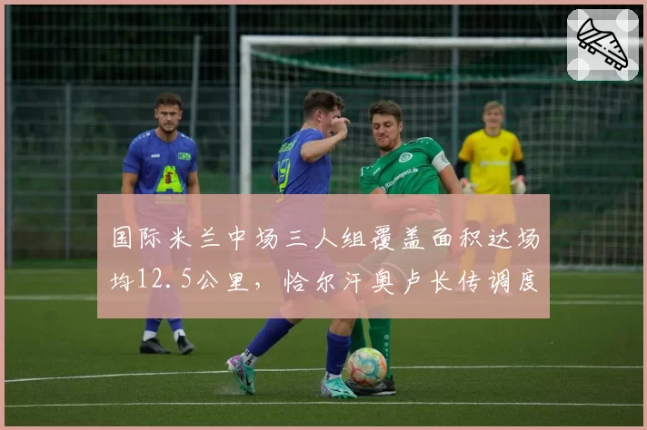 国际米兰中场三人组覆盖面积达场均12.5公里，恰尔汗奥卢长传调度精准度91%