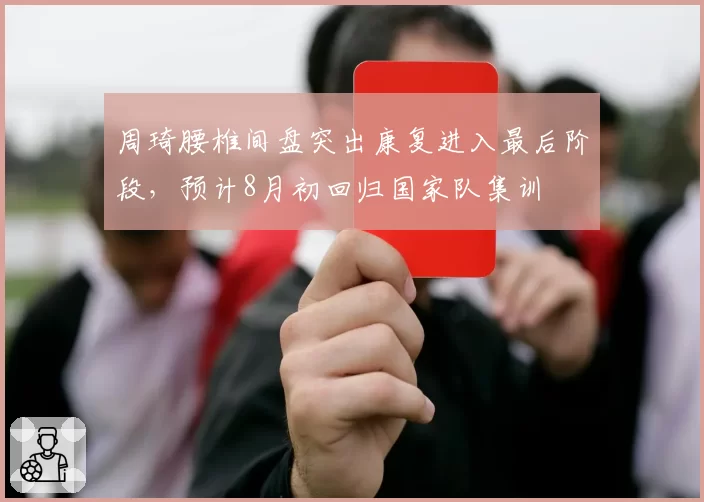 周琦腰椎间盘突出康复进入最后阶段，预计8月初回归国家队集训