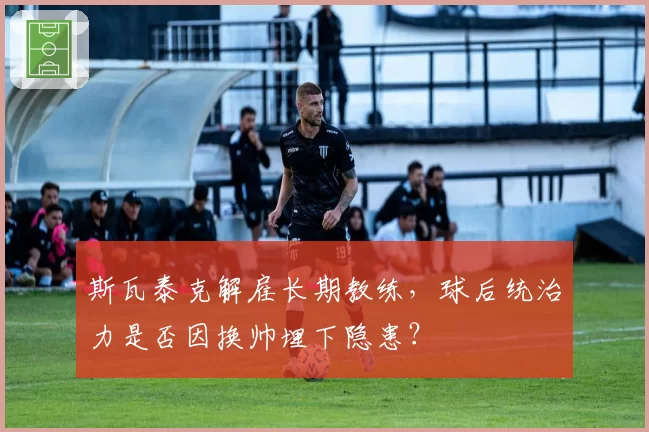 斯瓦泰克解雇长期教练,球后统治力是否因换帅埋下隐患?