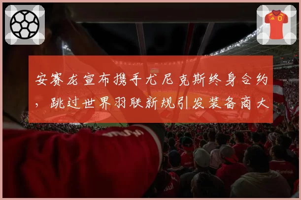 安赛龙宣布携手尤尼克斯终身合约，跳过世界羽联新规引发装备商大战