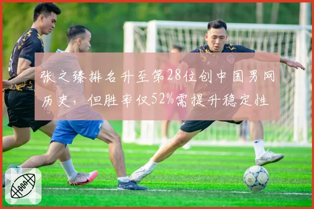 张之臻排名升至第28位创中国男网历史，但胜率仅52%需提升稳定性