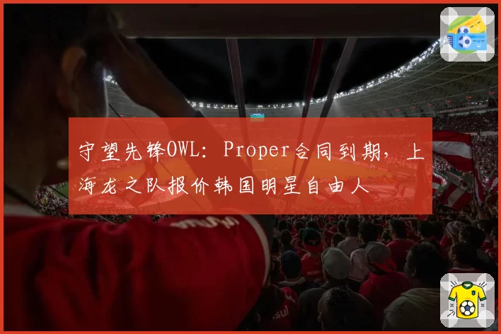 守望先锋OWL:Proper合同到期,上海龙之队报价韩国明星自由人