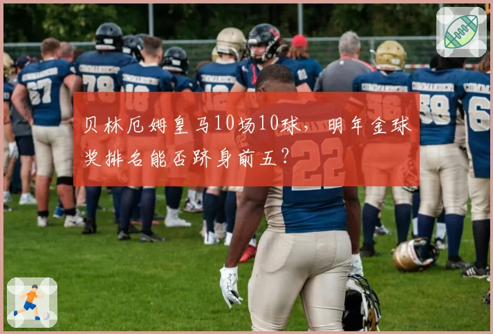 贝林厄姆皇马10场10球，明年金球奖排名能否跻身前五？