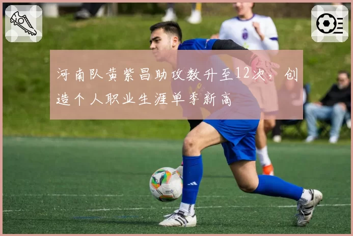 河南队黄紫昌助攻数升至12次，创造个人职业生涯单季新高