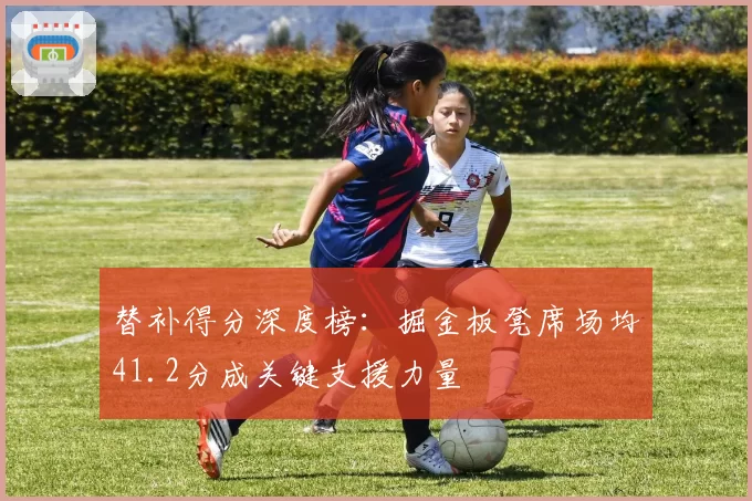 替补得分深度榜：掘金板凳席场均41.2分成关键支援力量
