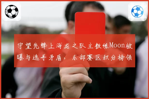 守望先锋上海龙之队主教练Moon被曝与选手矛盾，东部赛区积分榜领头羊或换帅