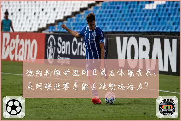 德约科维奇温网卫冕后体能告急，美网硬地赛季能否延续统治力？