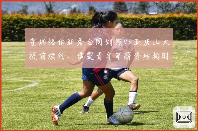 霍姆格伦新秀合同到期vs亚历山大提前续约，雷霆青年军薪资结构时间线