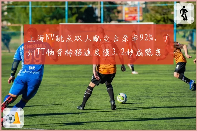 上海NV跳点双人配合击杀率92%，广州TT物资转移速度慢3.2秒成隐患