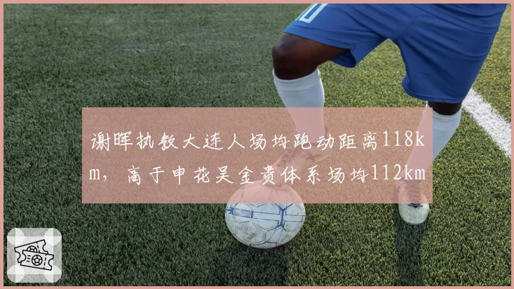 谢晖执教大连人场均跑动距离118km，高于申花吴金贵体系场均112km