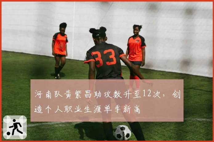 河南队黄紫昌助攻数升至12次，创造个人职业生涯单季新高