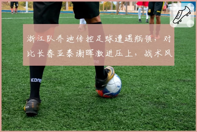 浙江队乔迪传控足球遭遇瓶颈,对比长春亚泰谢晖激进压上,战术风格优劣分析